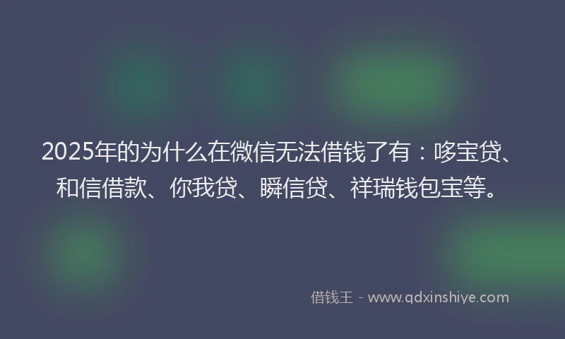 2025年的为什么在微信无法借钱了有：哆宝贷、和信借款、你我贷、瞬信贷、祥瑞钱包宝等。