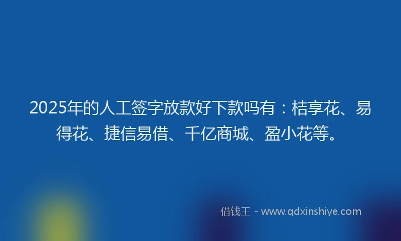 2025年的人工签字放款好下款吗有：桔享花、易得花、捷信易借、千亿商城、盈小花等。