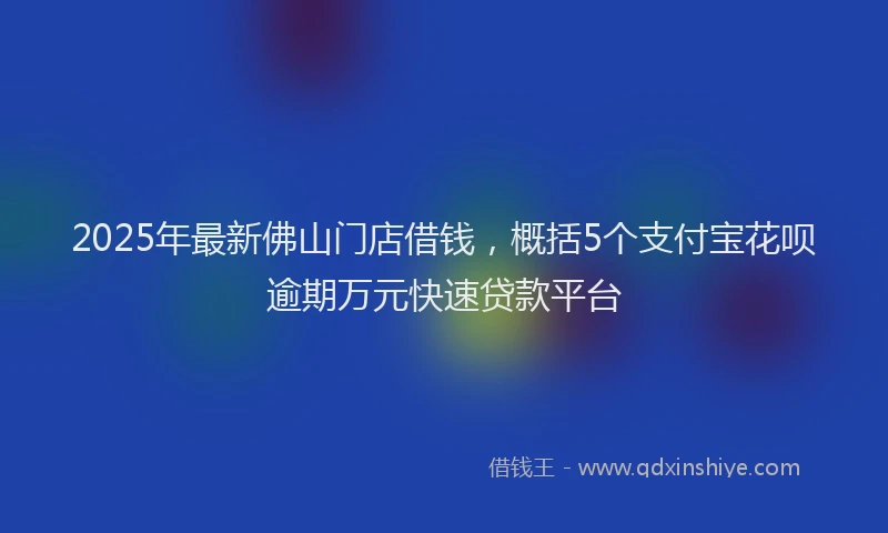 2025年最新佛山门店借钱，概括5个支付宝花呗逾期万元快速贷款平台