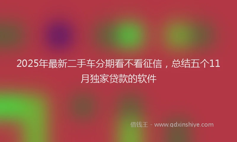 2025年最新二手车分期看不看征信，总结五个11月独家贷款的软件