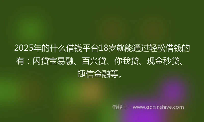 2025年的什么借钱平台18岁就能通过轻松借钱的有：闪贷宝易融、百兴贷、你我贷、现金秒贷、捷信金融等。