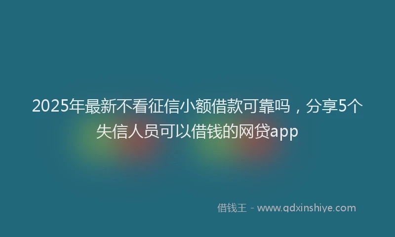 2025年最新不看征信小额借款可靠吗，分享5个失信人员可以借钱的网贷app
