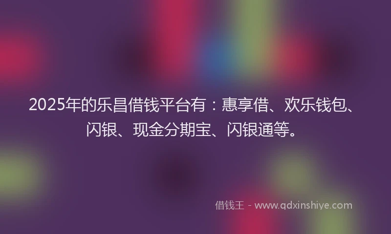 2025年的乐昌借钱平台有：惠享借、欢乐钱包、闪银、现金分期宝、闪银通等。