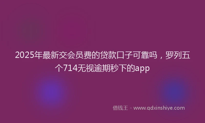 2025年最新交会员费的贷款口子可靠吗，罗列五个714无视逾期秒下的app