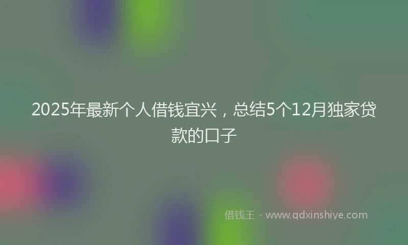 2025年最新个人借钱宜兴，总结5个12月独家贷款的口子
