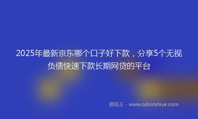 2025年最新京东哪个口子好下款，分享5个无视负债快速下款长期网贷的平台