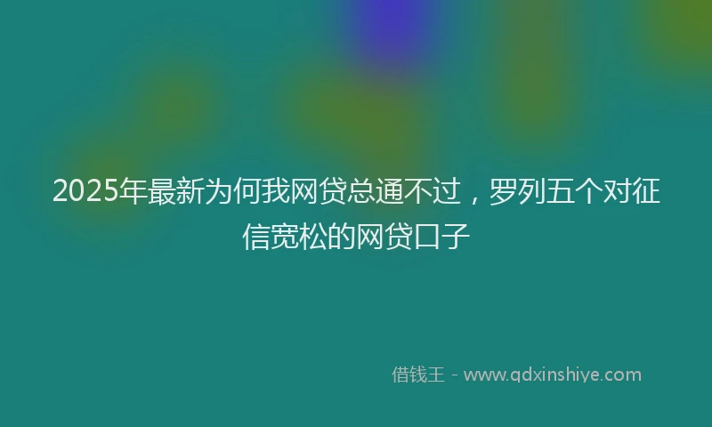 2025年最新为何我网贷总通不过，罗列五个对征信宽松的网贷口子