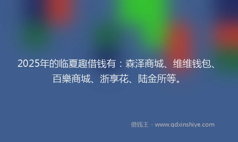 2025年的临夏趣借钱有：森泽商城、维维钱包、百樂商城、浙享花、陆金所等。