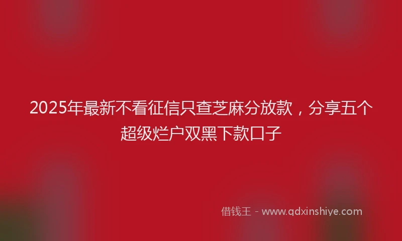 2025年最新不看征信只查芝麻分放款，分享五个超级烂户双黑下款口子