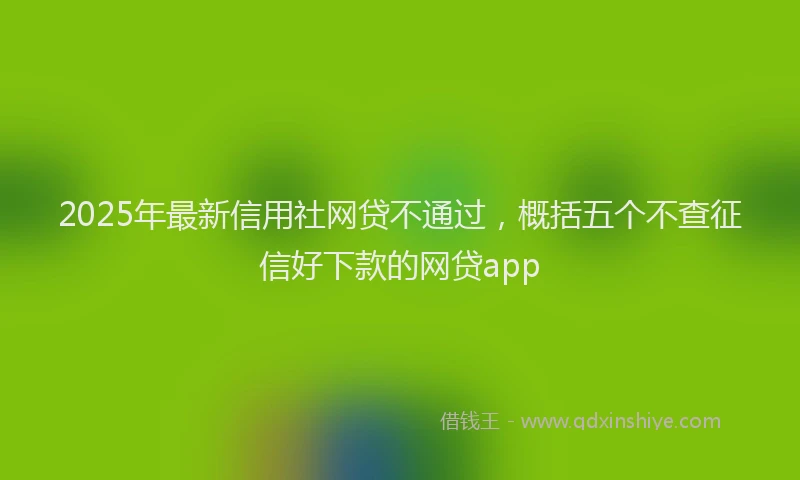 2025年最新信用社网贷不通过，概括五个不查征信好下款的网贷app