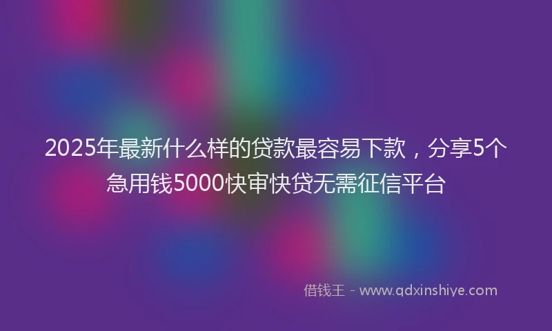 2025年最新什么样的贷款最容易下款，分享5个急用钱5000快审快贷无需征信平台