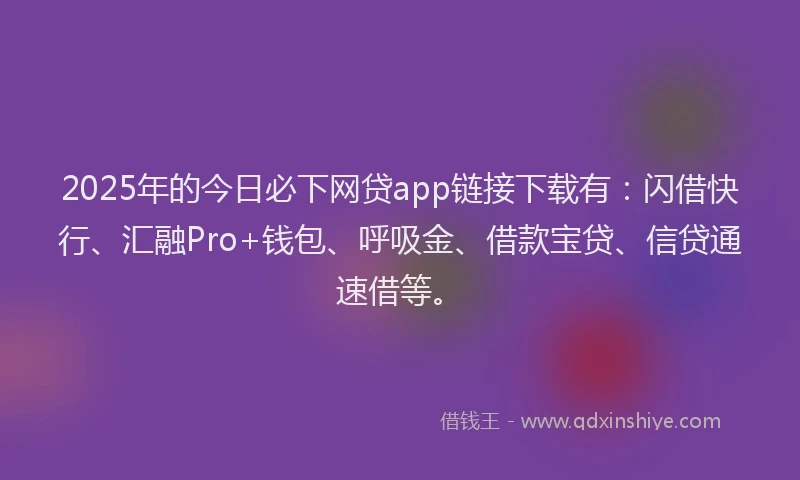 2025年的今日必下网贷app链接下载有：闪借快行、汇融Pro+钱包、呼吸金、借款宝贷、信贷通速借等。
