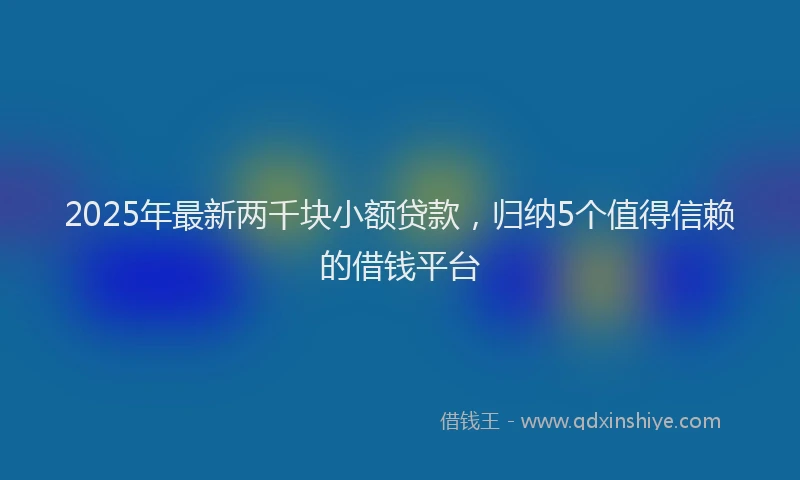2025年最新两千块小额贷款，归纳5个值得信赖的借钱平台