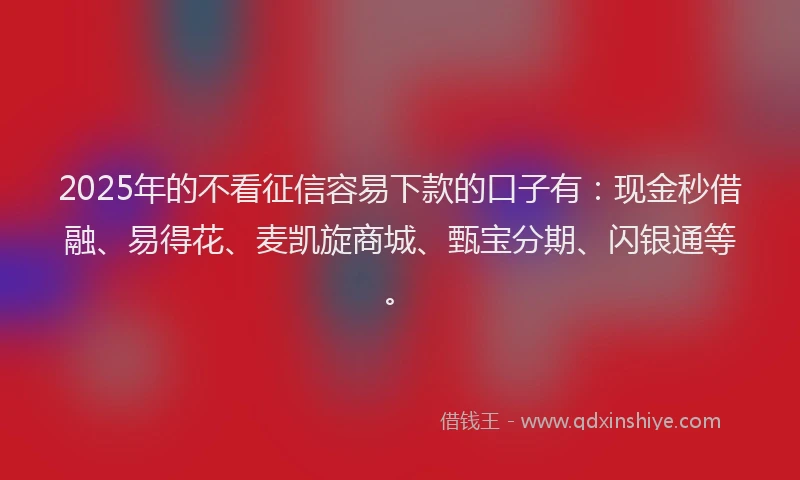 2025年的不看征信容易下款的口子有：现金秒借融、易得花、麦凯旋商城、甄宝分期、闪银通等。
