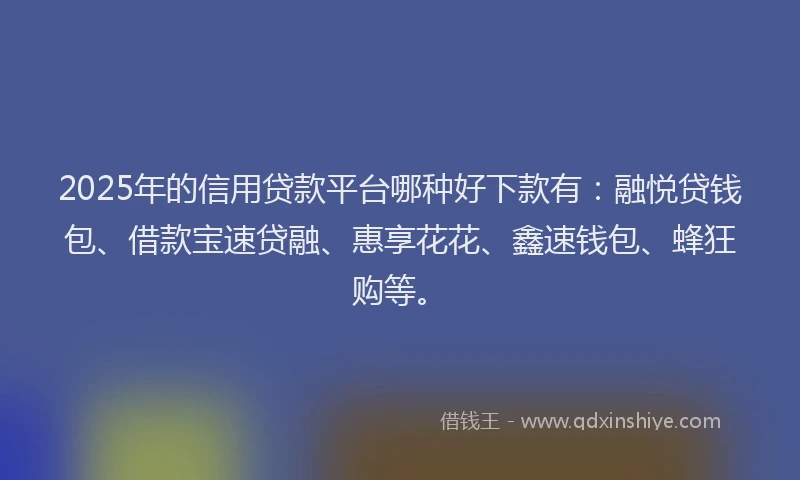 2025年的信用贷款平台哪种好下款有：融悦贷钱包、借款宝速贷融、惠享花花、鑫速钱包、蜂狂购等。