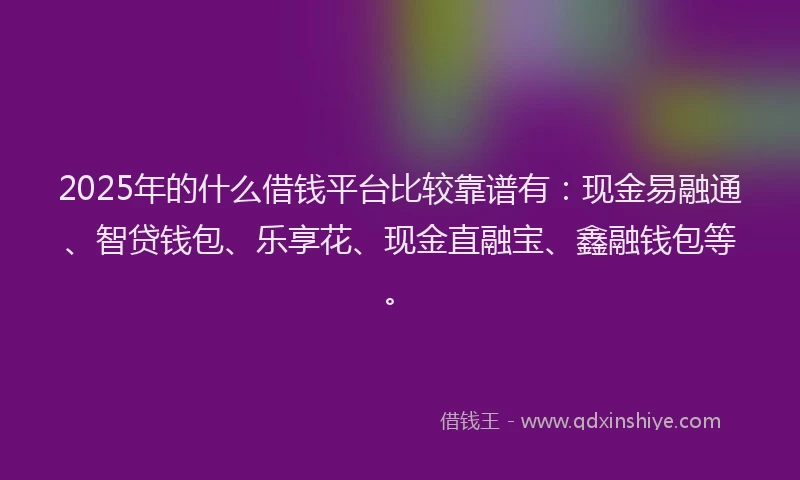 2025年的什么借钱平台比较靠谱有：现金易融通、智贷钱包、乐享花、现金直融宝、鑫融钱包等。