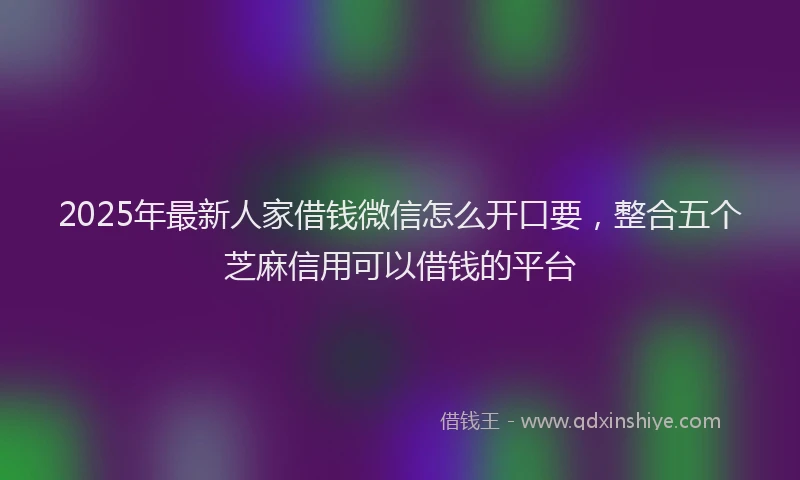 2025年最新人家借钱微信怎么开口要，整合五个芝麻信用可以借钱的平台