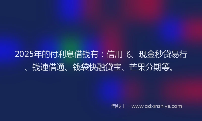 2025年的付利息借钱有：信用飞、现金秒贷易行、钱速借通、钱袋快融贷宝、芒果分期等。