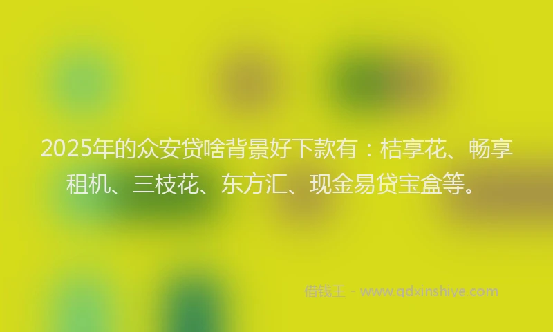 2025年的众安贷啥背景好下款有：桔享花、畅享租机、三枝花、东方汇、现金易贷宝盒等。