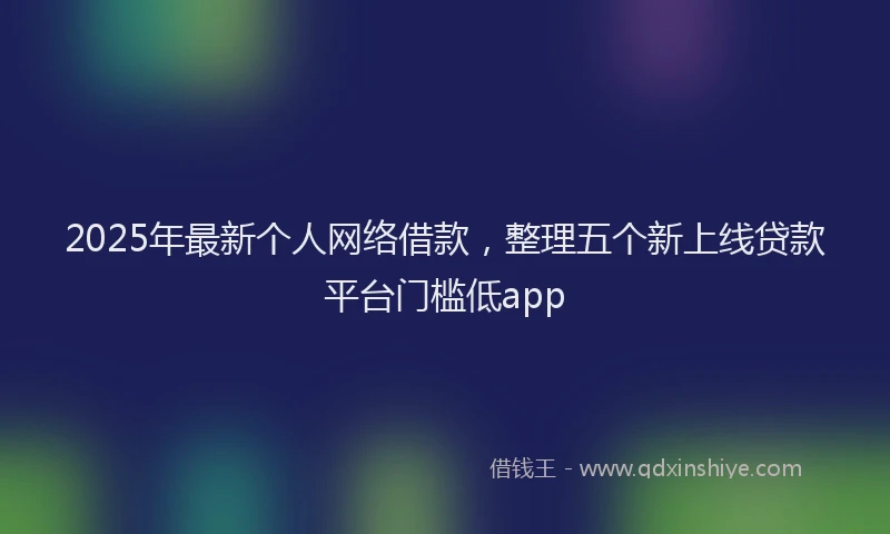 2025年最新个人网络借款，整理五个新上线贷款平台门槛低app