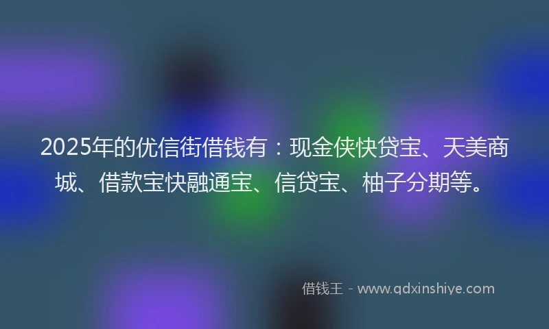 2025年的优信街借钱有：现金侠快贷宝、天美商城、借款宝快融通宝、信贷宝、柚子分期等。