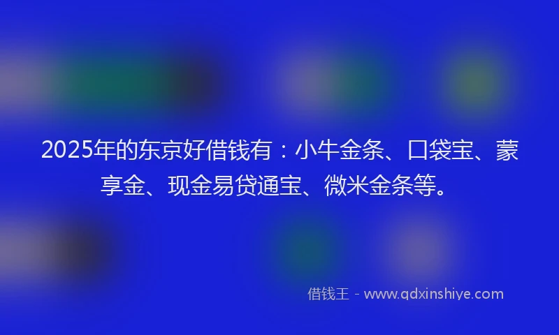 2025年的东京好借钱有：小牛金条、口袋宝、蒙享金、现金易贷通宝、微米金条等。