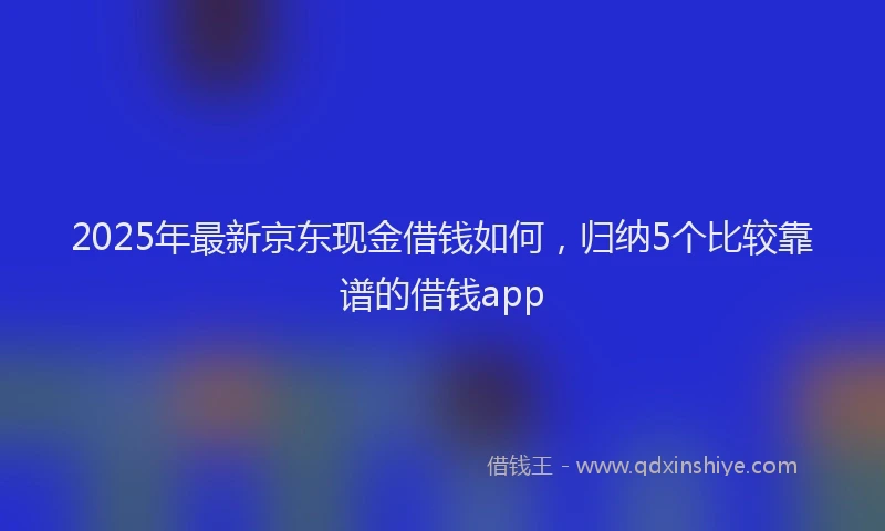 2025年最新京东现金借钱如何，归纳5个比较靠谱的借钱app