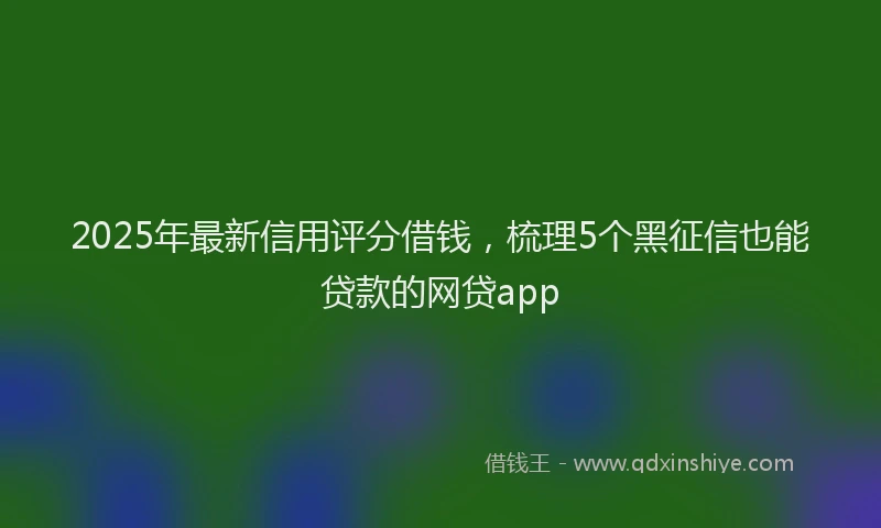 2025年最新信用评分借钱，梳理5个黑征信也能贷款的网贷app