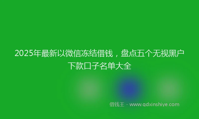 2025年最新以微信冻结借钱，盘点五个无视黑户下款口子名单大全