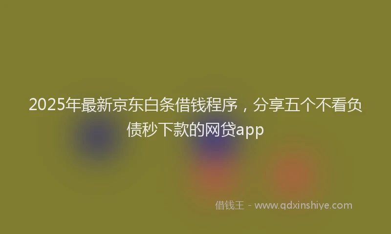 2025年最新京东白条借钱程序，分享五个不看负债秒下款的网贷app