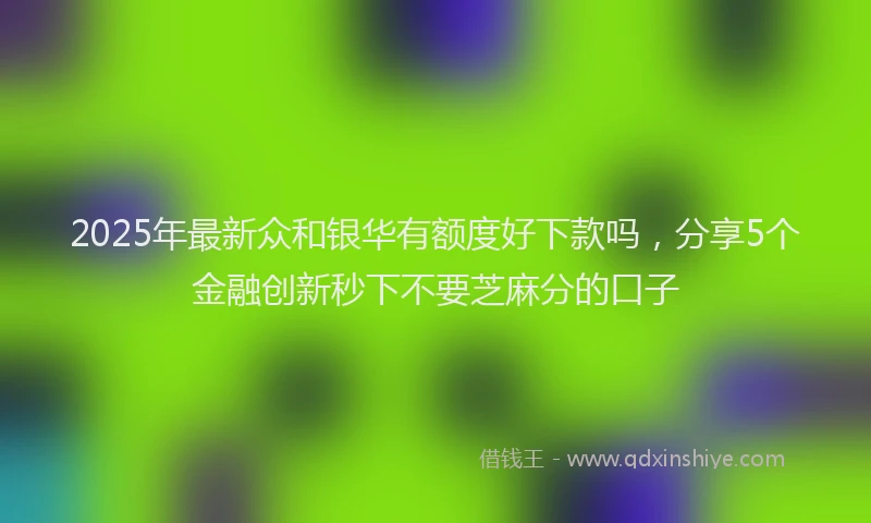 2025年最新众和银华有额度好下款吗，分享5个金融创新秒下不要芝麻分的口子