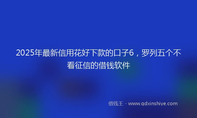 2025年最新信用花好下款的口子6，罗列五个不看征信的借钱软件