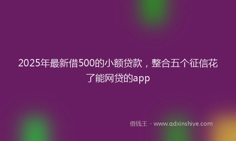 2025年最新借500的小额贷款，整合五个征信花了能网贷的app