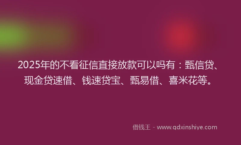 2025年的不看征信直接放款可以吗有：甄信贷、现金贷速借、钱速贷宝、甄易借、喜米花等。