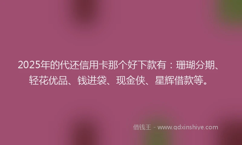 2025年的代还信用卡那个好下款有：珊瑚分期、轻花优品、钱进袋、现金侠、星辉借款等。