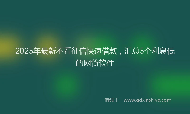2025年最新不看征信快速借款，汇总5个利息低的网贷软件