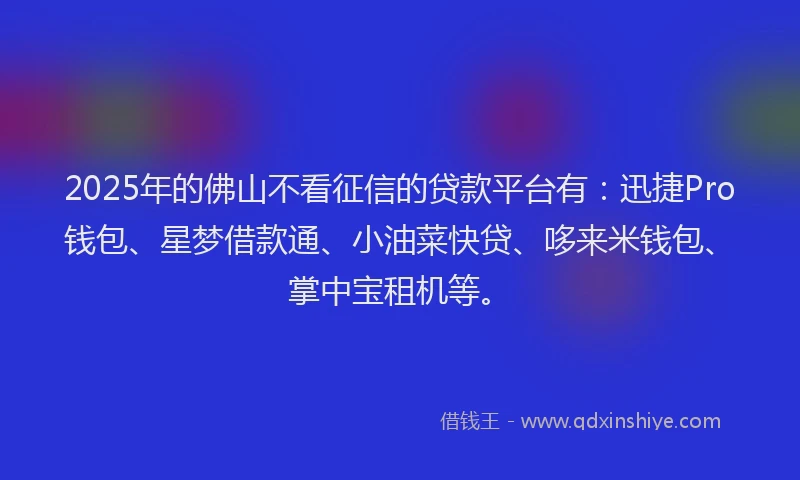 2025年的佛山不看征信的贷款平台有：迅捷Pro钱包、星梦借款通、小油菜快贷、哆来米钱包、掌中宝租机等。