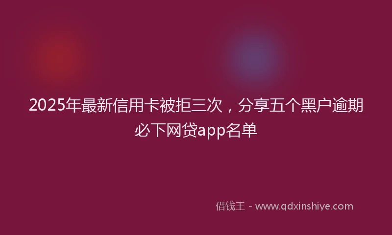2025年最新信用卡被拒三次，分享五个黑户逾期必下网贷app名单