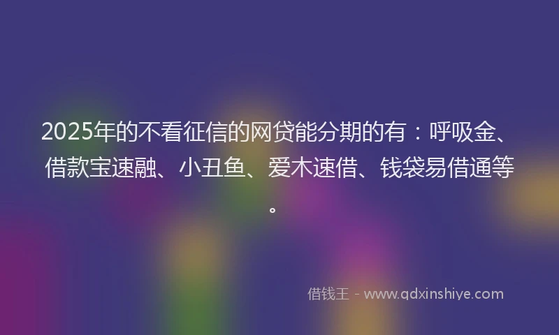 2025年的不看征信的网贷能分期的有：呼吸金、借款宝速融、小丑鱼、爱木速借、钱袋易借通等。