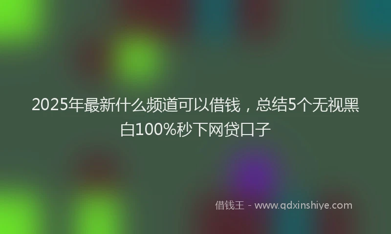 2025年最新什么频道可以借钱，总结5个无视黑白100%秒下网贷口子