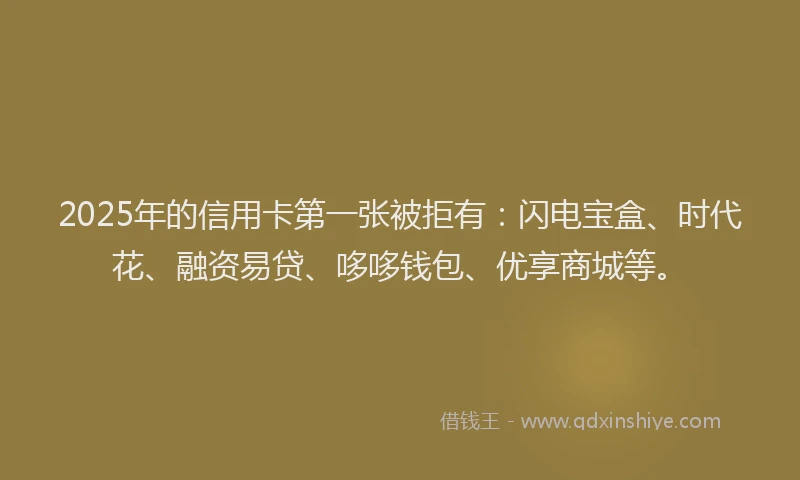 2025年的信用卡第一张被拒有：闪电宝盒、时代花、融资易贷、哆哆钱包、优享商城等。