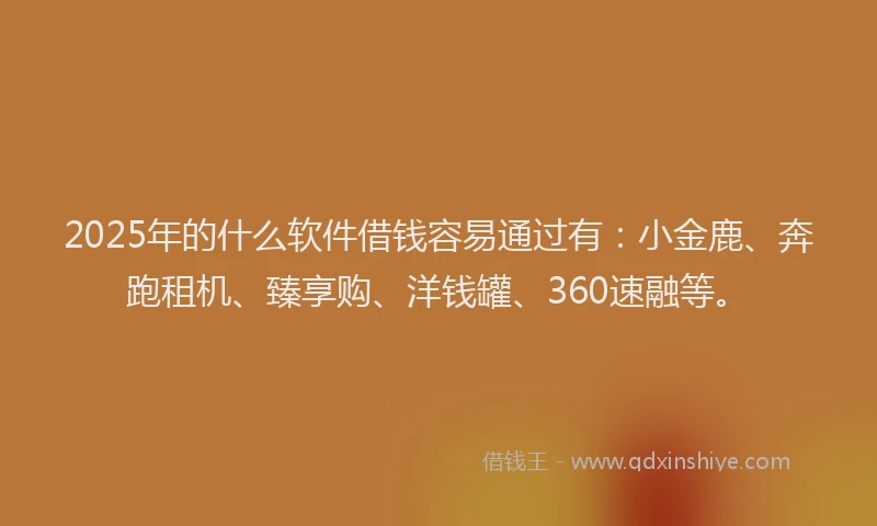 2025年的什么软件借钱容易通过有：小金鹿、奔跑租机、臻享购、洋钱罐、360速融等。