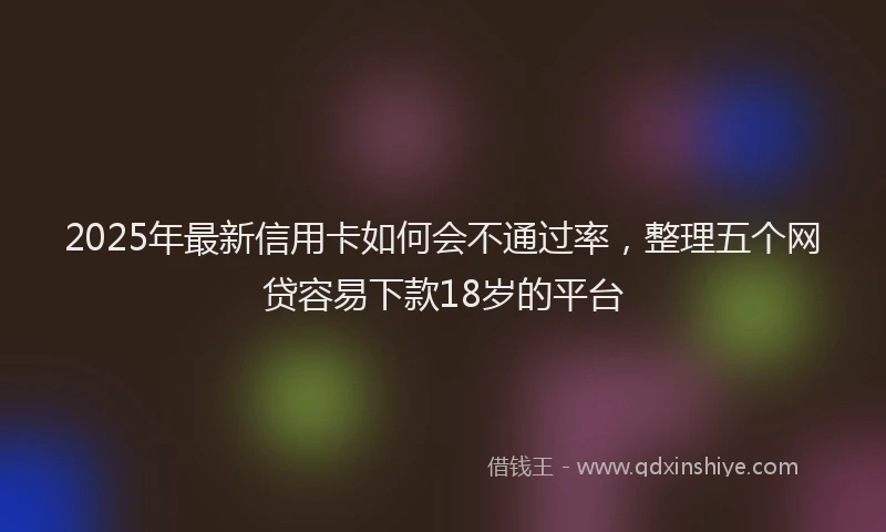 2025年最新信用卡如何会不通过率，整理五个网贷容易下款18岁的平台