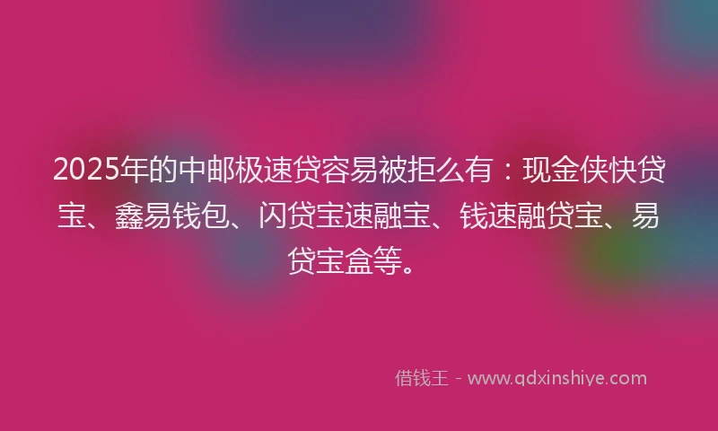 2025年的中邮极速贷容易被拒么有：现金侠快贷宝、鑫易钱包、闪贷宝速融宝、钱速融贷宝、易贷宝盒等。