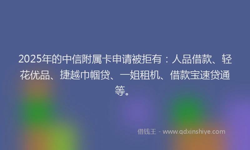 2025年的中信附属卡申请被拒有：人品借款、轻花优品、捷越巾帼贷、一姐租机、借款宝速贷通等。