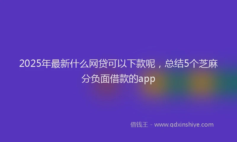 2025年最新什么网贷可以下款呢，总结5个芝麻分负面借款的app