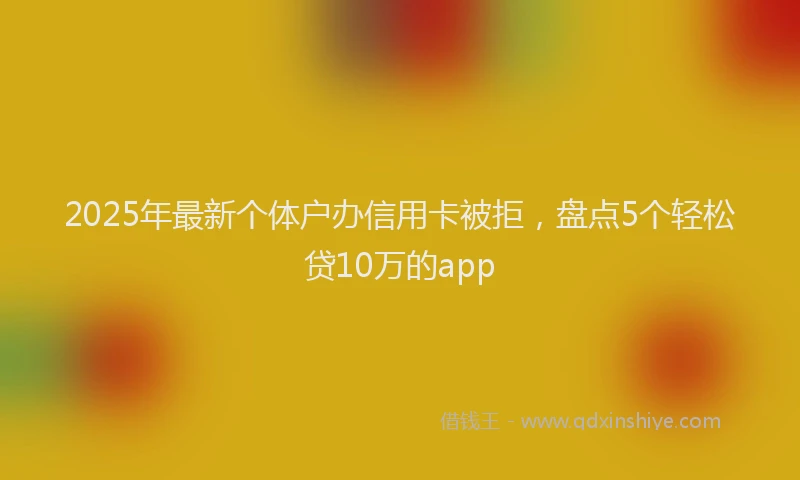 2025年最新个体户办信用卡被拒，盘点5个轻松贷10万的app