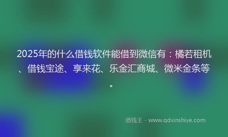 2025年的什么借钱软件能借到微信有：橘若租机、借钱宝途、享来花、乐金汇商城、微米金条等。