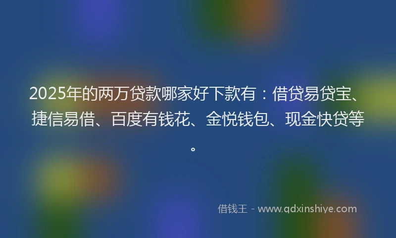 2025年的两万贷款哪家好下款有：借贷易贷宝、捷信易借、百度有钱花、金悦钱包、现金快贷等。