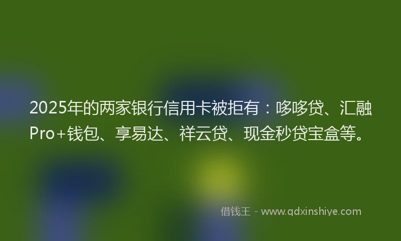 2025年的两家银行信用卡被拒有：哆哆贷、汇融Pro+钱包、享易达、祥云贷、现金秒贷宝盒等。